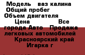  › Модель ­ ваз калина › Общий пробег ­ 148 000 › Объем двигателя ­ 1 600 › Цена ­ 120 000 - Все города Авто » Продажа легковых автомобилей   . Красноярский край,Игарка г.